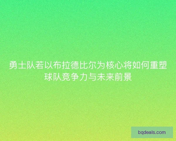 勇士队若以布拉德比尔为核心将如何重塑球队竞争力与未来前景