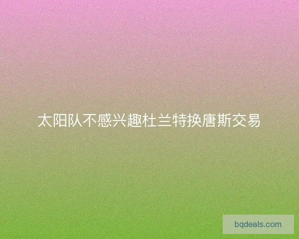 太阳队不感兴趣杜兰特换唐斯交易