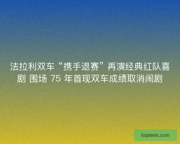 法拉利双车 “携手退赛” 再演经典红队喜剧 围场 75 年首现双车成绩取消闹剧