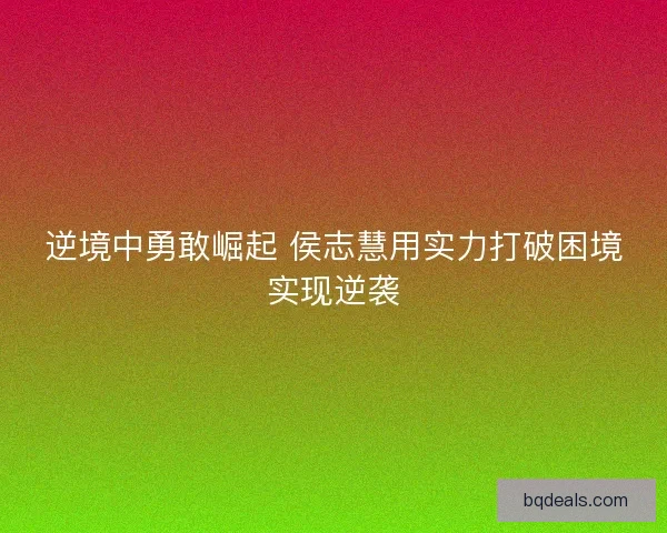 逆境中勇敢崛起 侯志慧用实力打破困境实现逆袭